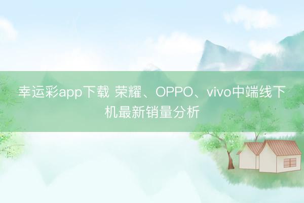 幸运彩app下载 荣耀、OPPO、vivo中端线下机最新销量分析