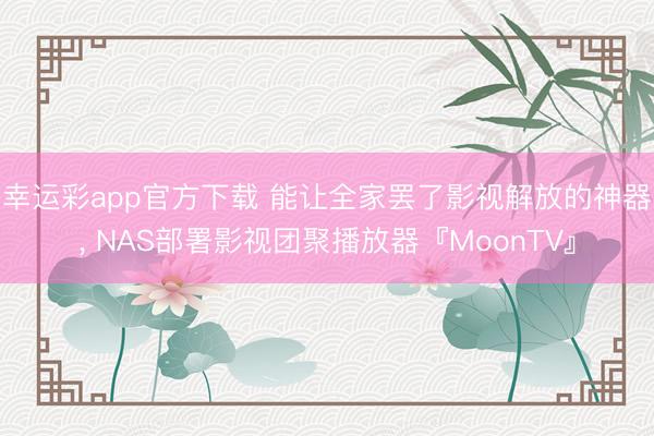 幸运彩app官方下载 能让全家罢了影视解放的神器， NAS部署影视团聚播放器『MoonTV』