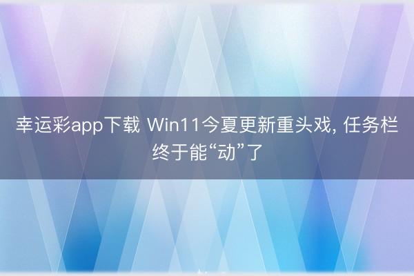 幸运彩app下载 Win11今夏更新重头戏， 任务栏终于能“动”了