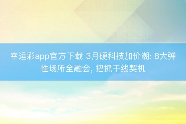 幸运彩app官方下载 3月硬科技加价潮: 8大弹性场所全融会, 把抓干线契机