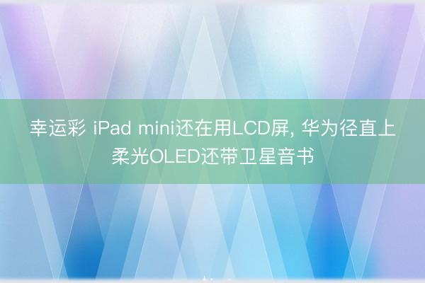 幸运彩 iPad mini还在用LCD屏， 华为径直上柔光OLED还带卫星音书