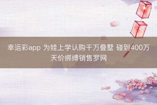 幸运彩app 为娃上学认购千万叠墅 碰到400万天价绑缚销售罗网