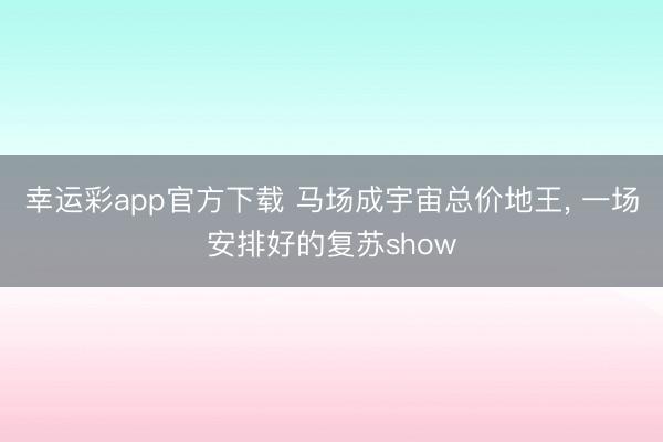 幸运彩app官方下载 马场成宇宙总价地王， 一场安排好的复苏show