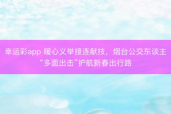 幸运彩app 暖心义举接连献技，烟台公交东谈主“多面出击”护航新春出行路
