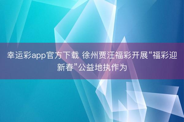 幸运彩app官方下载 徐州贾汪福彩开展“福彩迎新春”公益地执作为