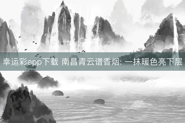 幸运彩app下载 南昌青云谱香烟: 一抹暖色亮下层