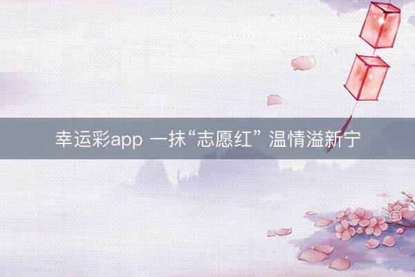 幸运彩app 一抹“志愿红” 温情溢新宁
