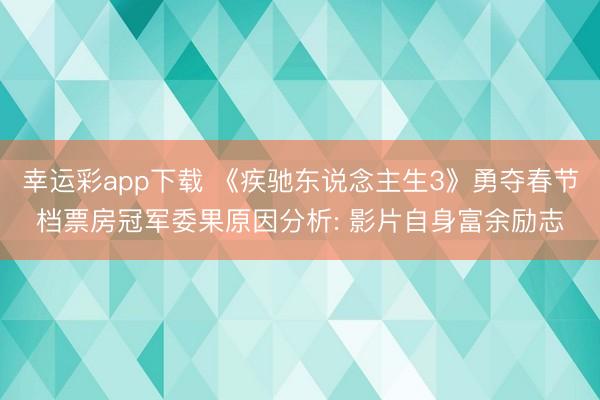 幸运彩app下载 《疾驰东说念主生3》勇夺春节档票房冠军委果原因分析: 影片自身富余励志