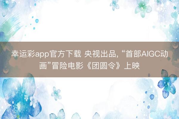 幸运彩app官方下载 央视出品, “首部AIGC动画”冒险电影《团圆令》上映