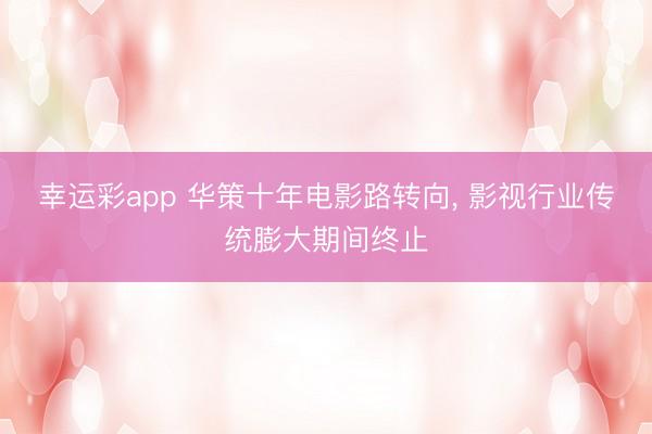 幸运彩app 华策十年电影路转向， 影视行业传统膨大期间终止
