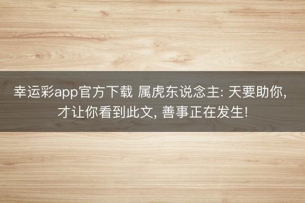 幸运彩app官方下载 属虎东说念主: 天要助你, 才让你看到此文, 善事正在发生!