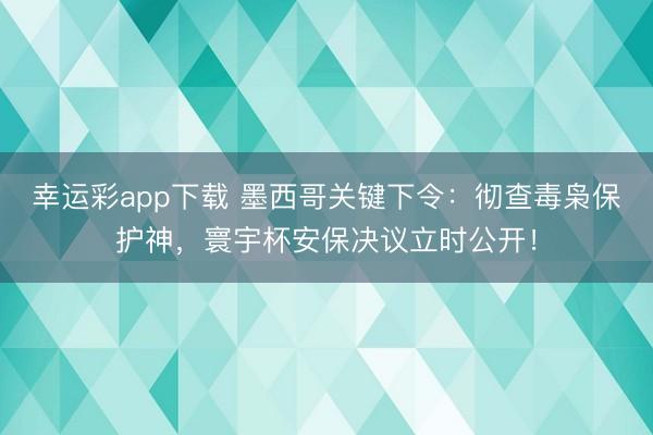 幸运彩app下载 墨西哥关键下令：彻查毒枭保护神，寰宇杯安保决议立时公开！