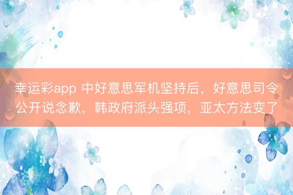幸运彩app 中好意思军机坚持后，好意思司令公开说念歉，韩政府派头强项，亚太方法变了