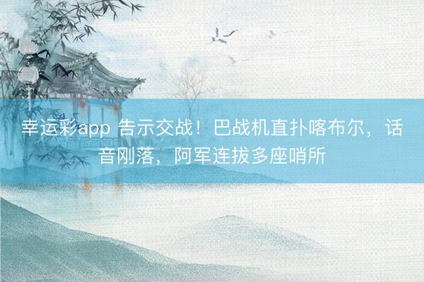 幸运彩app 告示交战！巴战机直扑喀布尔，话音刚落，阿军连拔多座哨所