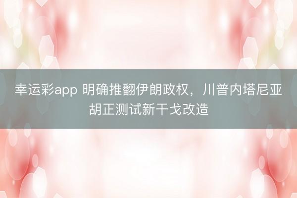 幸运彩app 明确推翻伊朗政权,川普内塔尼亚胡正测试新干戈改造