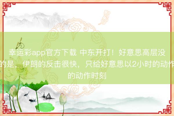 幸运彩app官方下载 中东开打！好意思高层没思到的是，伊朗的反击很快，只给好意思以2小时的动作时刻