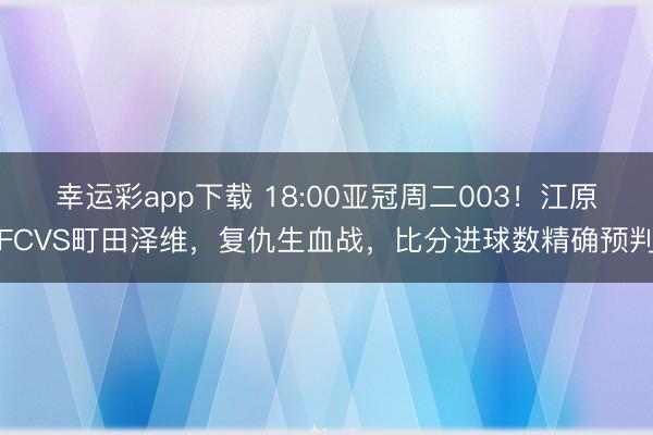 幸运彩app下载 18:00亚冠周二003！江原FCVS町田泽维，复仇生血战，比分进球数精确预判