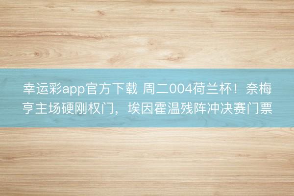 幸运彩app官方下载 周二004荷兰杯!奈梅亨主场硬刚权门,埃因霍温残阵冲决赛门票