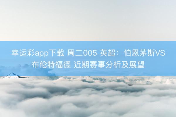 幸运彩app下载 周二005 英超:伯恩茅斯VS布伦特福德 近期赛事分析及展望