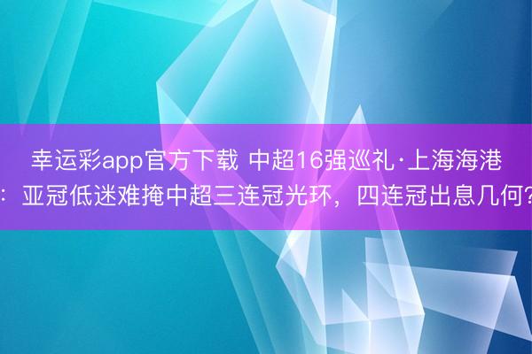 幸运彩app官方下载 中超16强巡礼·上海海港：亚冠低迷难掩中超三连冠光环，四连冠出息几何？