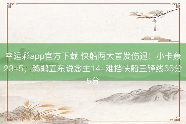 幸运彩app官方下载 快船两大首发伤退!小卡轰23+5,鹈鹕五东说念主14+难挡快船三锋线55分