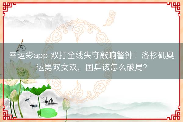幸运彩app 双打全线失守敲响警钟!洛杉矶奥运男双女双,国乒该怎么破局?