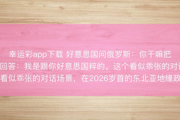 幸运彩app下载 好意思国问俄罗斯：你干嘛把核火器扔日本？俄罗斯回答：我是跟你好意思国粹的。这个看似乖张的对话场景，在2026岁首的东北亚地缘政事现实中