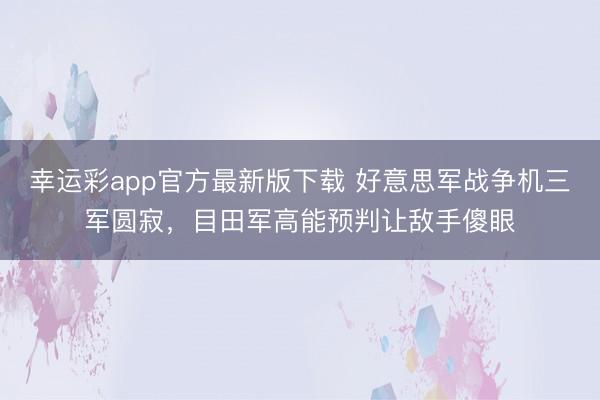 幸运彩app官方最新版下载 好意思军战争机三军圆寂，目田军高能预判让敌手傻眼