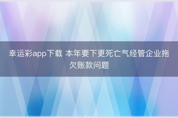 幸运彩app下载 本年要下更死亡气经管企业拖欠账款问题