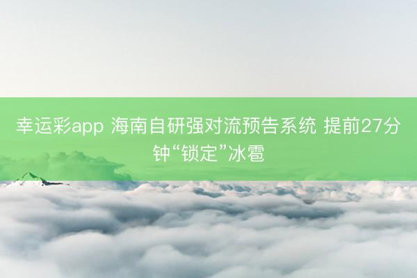 幸运彩app 海南自研强对流预告系统 提前27分钟“锁定”冰雹