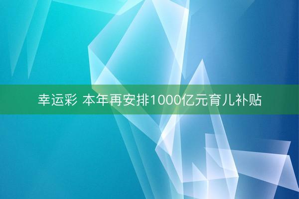 幸运彩 本年再安排1000亿元育儿补贴