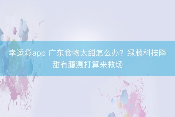 幸运彩app 广东食物太甜怎么办?绿藤科技降甜有臆测打算来救场