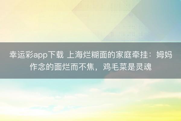 幸运彩app下载 上海烂糊面的家庭牵挂:姆妈作念的面烂而不焦,鸡毛菜是灵魂