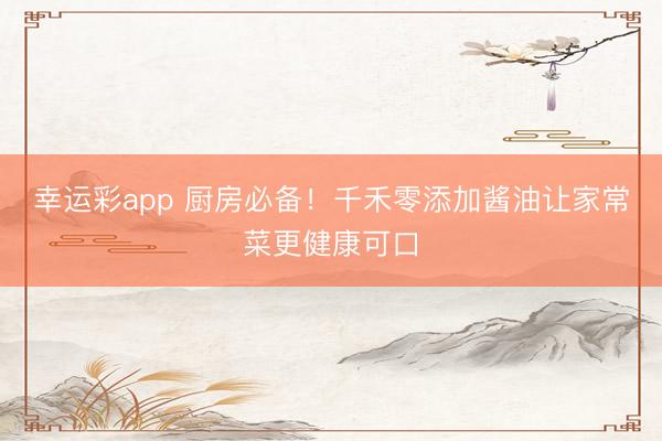 幸运彩app 厨房必备！千禾零添加酱油让家常菜更健康可口