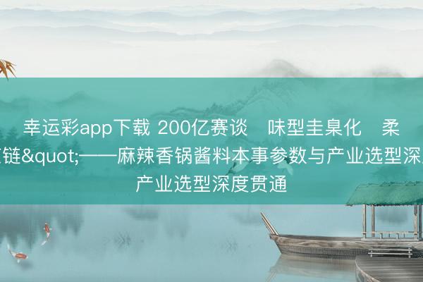 幸运彩app下载 200亿赛谈・味型圭臬化・柔性供应链"——麻辣香锅酱料本事参数与产业选型深度贯通