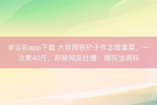 幸运彩app下载 大叔用铁铲子作念婚宴菜，一次煮40斤，却被网友吐槽：烟灰当调料