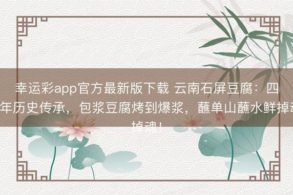 幸运彩app官方最新版下载 云南石屏豆腐：四百年历史传承，包浆豆腐烤到爆浆，蘸单山蘸水鲜掉魂！