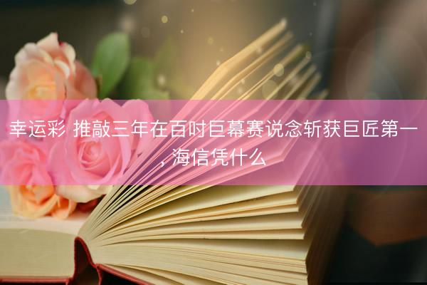 幸运彩 推敲三年在百吋巨幕赛说念斩获巨匠第一, 海信凭什么