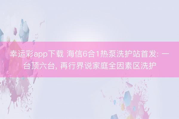 幸运彩app下载 海信6合1热泵洗护站首发: 一台顶六台， 再行界说家庭全因素区洗护