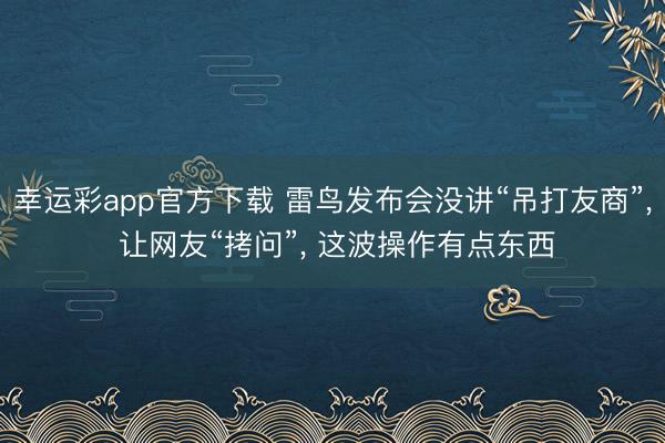 幸运彩app官方下载 雷鸟发布会没讲“吊打友商”， 让网友“拷问”， 这波操作有点东西