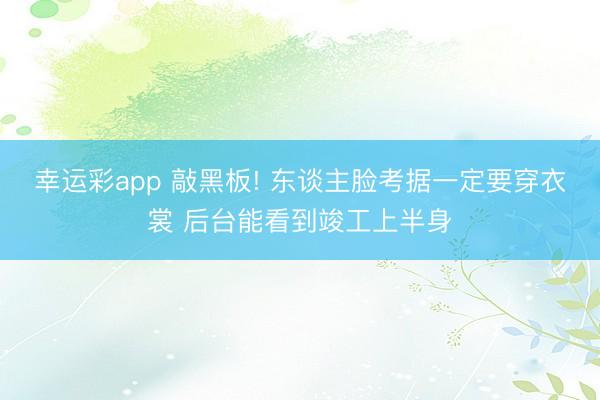 幸运彩app 敲黑板! 东谈主脸考据一定要穿衣裳 后台能看到竣工上半身