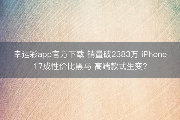 幸运彩app官方下载 销量破2383万 iPhone17成性价比黑马 高端款式生变?
