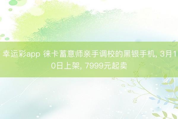 幸运彩app 徕卡蓄意师亲手调校的黑银手机, 3月10日上架, 7999元起卖