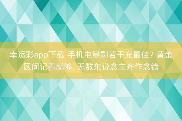 幸运彩app下载 手机电量剩若干充最佳? 黄金区间记着就够， 无数东说念主齐作念错