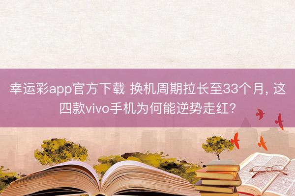 幸运彩app官方下载 换机周期拉长至33个月, 这四款vivo手机为何能逆势走红?